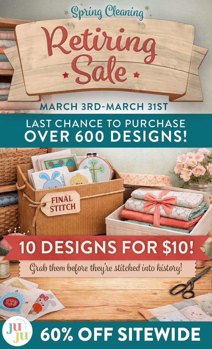 LAST CHANCE TO PURCHASE OVER 600 DESIGNS! Spring Cleaning Retiring Sale. March 3rd - March 31st. 10 Designs for $10! Grab them before they're stitched into history! 60% off site wide. Shop Now
