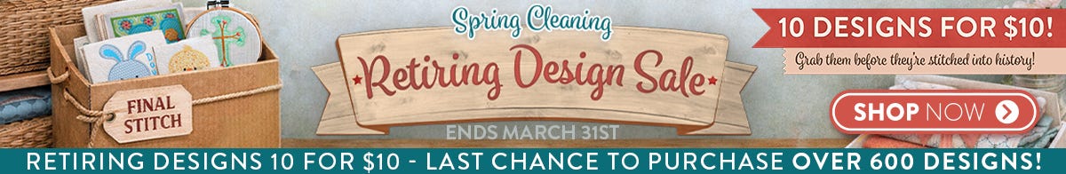 Spring Cleaning Retiring Design Sale. Ends March 31st. 10 Designs for $10. Grab them before they're stitched into history! Shop Now. Last Chance To Purchase Over 600 Designs!