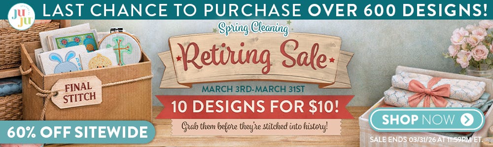 LAST CHANCE TO PURCHASE OVER 600 DESIGNS! Spring Cleaning Retiring Sale. March 3rd - March 31st. 10 Designs for $10! Grab them before they're stitched into history! 60% off site wide. Shop Now
